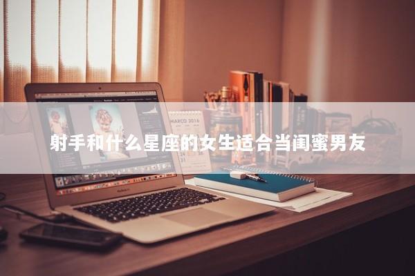 射手和什么星座的女生适合当闺蜜男友