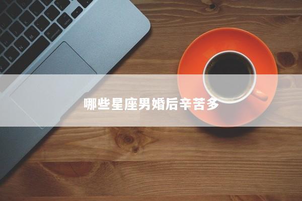 哪些星座男婚后辛苦多
